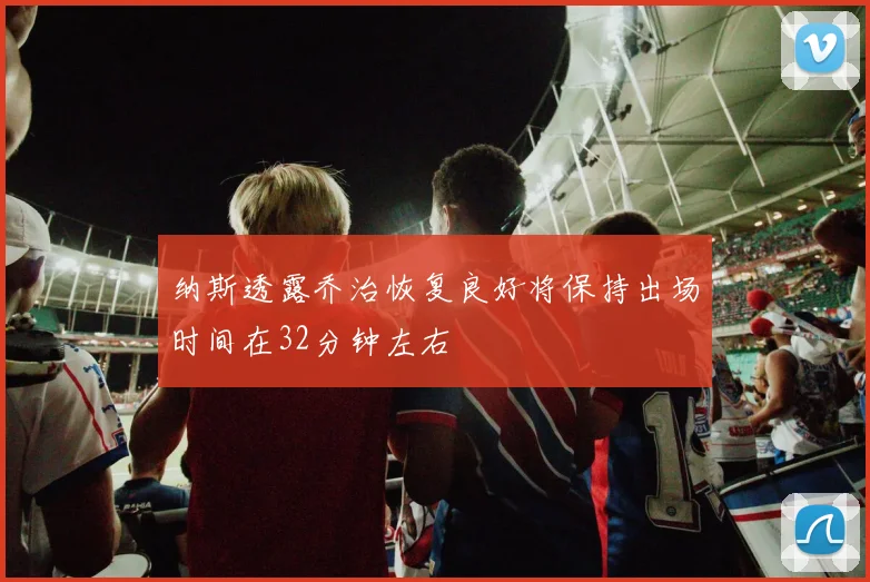 纳斯透露乔治恢复良好将保持出场时间在32分钟左右