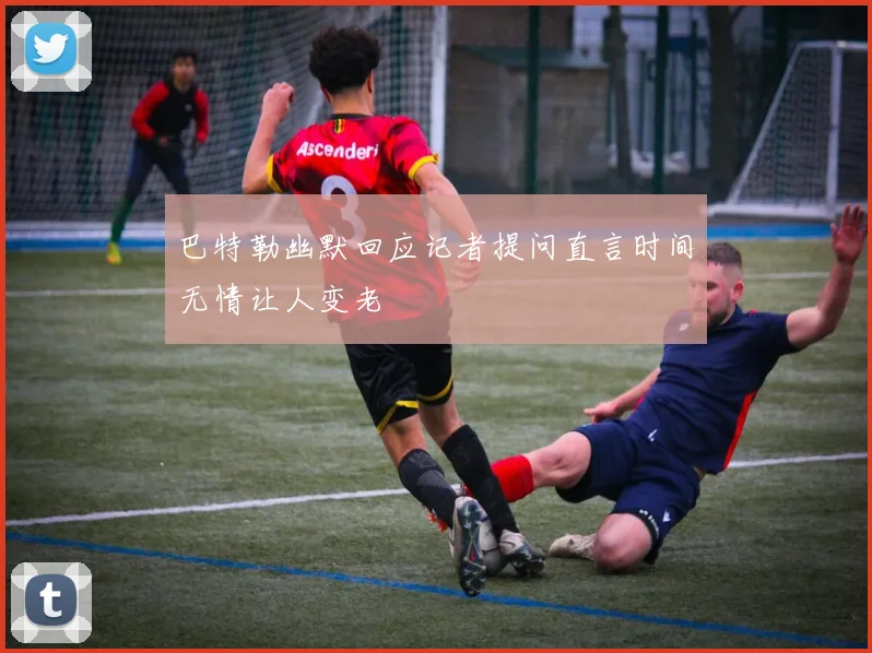巴特勒幽默回应记者提问直言时间无情让人变老