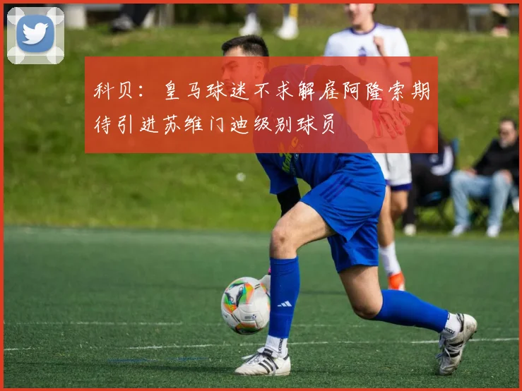 科贝：皇马球迷不求解雇阿隆索期待引进苏维门迪级别球员