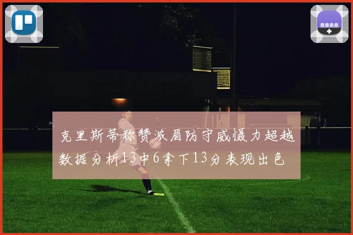 克里斯蒂称赞浓眉防守威慑力超越数据分析13中6拿下13分表现出色