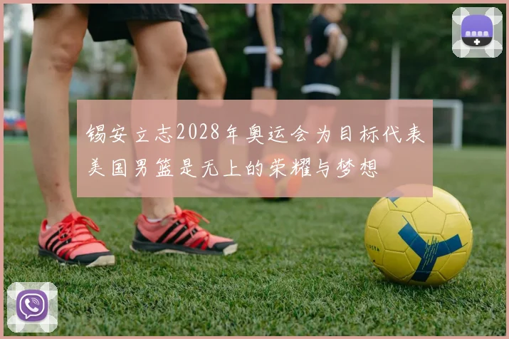 锡安立志2028年奥运会为目标代表美国男篮是无上的荣耀与梦想
