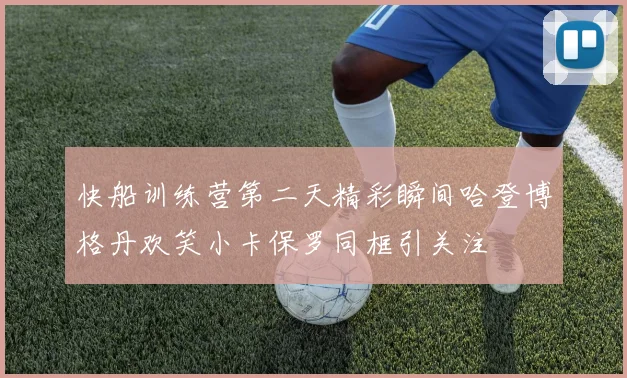 快船训练营第二天精彩瞬间哈登博格丹欢笑小卡保罗同框引关注
