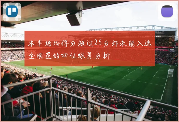 本季场均得分超过25分却未能入选全明星的四位球员分析