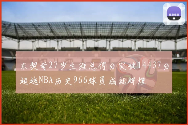 东契奇27岁生涯总得分突破14437分超越NBA历史966球员成就辉煌