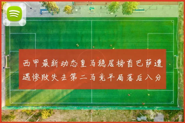 西甲最新动态皇马稳居榜首巴萨遭遇惨败失去第二马竞平局落后八分