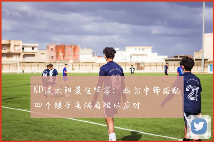 KD谈太阳最佳阵容：我打中锋搭配四个矮子高端局难以应对