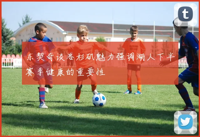 东契奇谈洛杉矶魅力强调湖人下半赛季健康的重要性