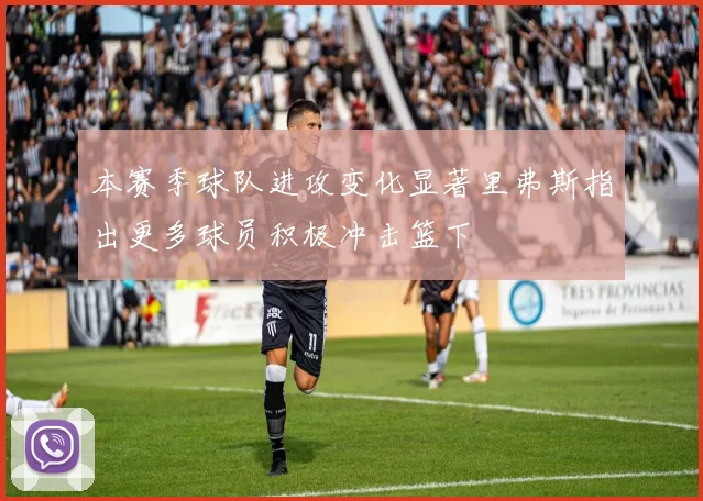 本赛季球队进攻变化显著里弗斯指出更多球员积极冲击篮下