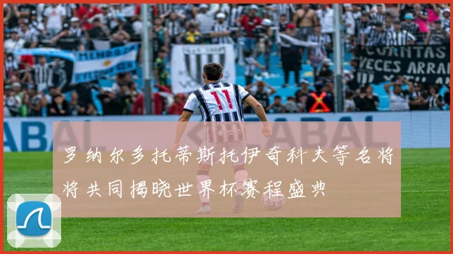 罗纳尔多托蒂斯托伊奇科夫等名将将共同揭晓世界杯赛程盛典