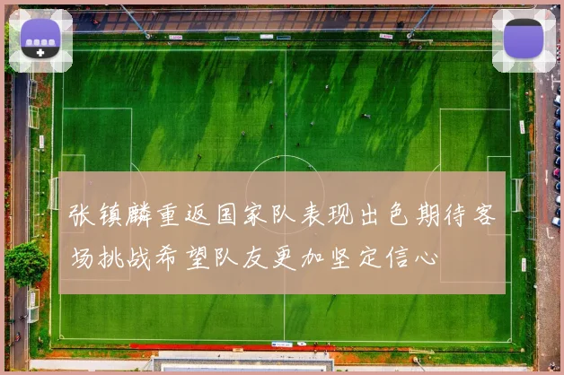张镇麟重返国家队表现出色期待客场挑战希望队友更加坚定信心