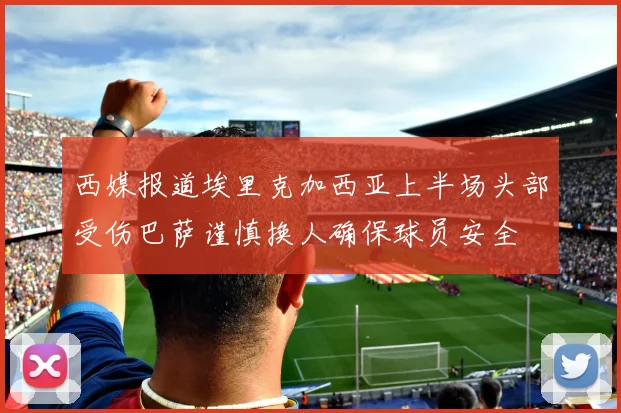 西媒报道埃里克加西亚上半场头部受伤巴萨谨慎换人确保球员安全