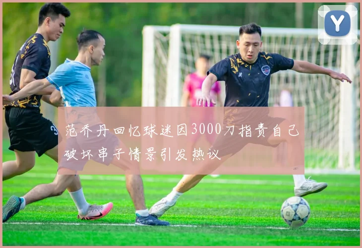 范乔丹回忆球迷因3000刀指责自己破坏串子情景引发热议