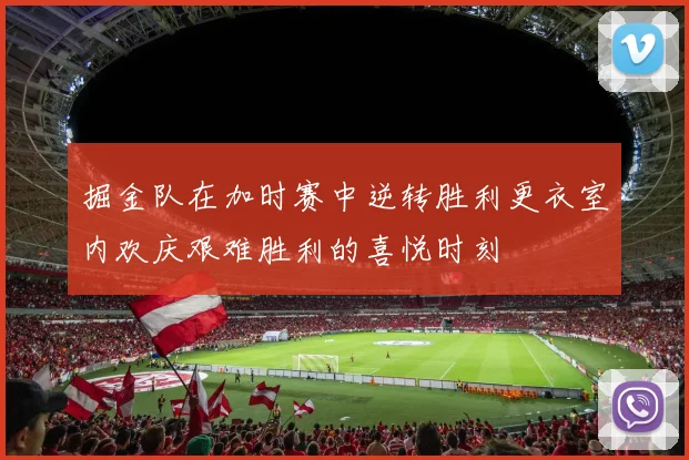 掘金队在加时赛中逆转胜利更衣室内欢庆艰难胜利的喜悦时刻