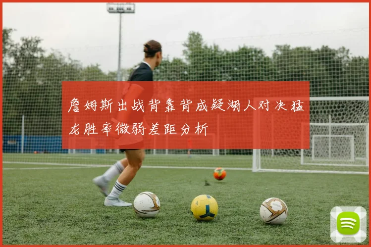 詹姆斯出战背靠背成疑湖人对决猛龙胜率微弱差距分析