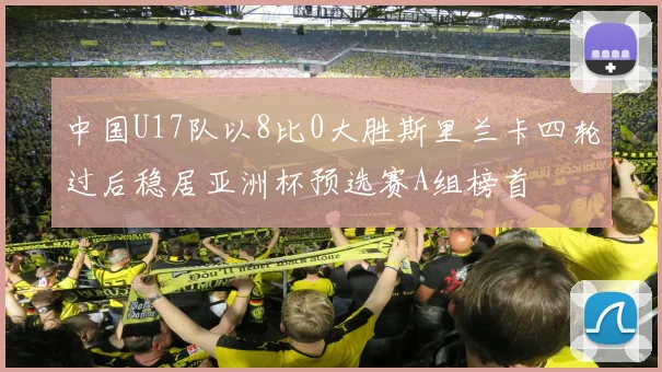 中国U17队以8比0大胜斯里兰卡四轮过后稳居亚洲杯预选赛A组榜首