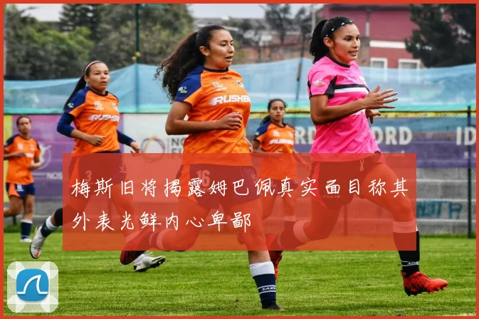 梅斯旧将揭露姆巴佩真实面目称其外表光鲜内心卑鄙