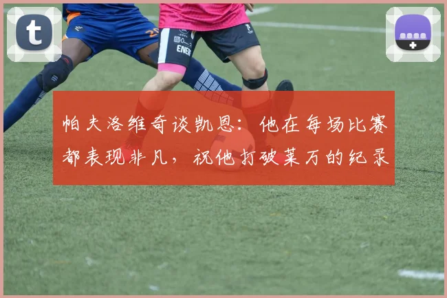 帕夫洛维奇谈凯恩：他在每场比赛都表现非凡，祝他打破莱万的纪录