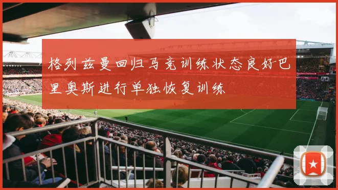 格列兹曼回归马竞训练状态良好巴里奥斯进行单独恢复训练
