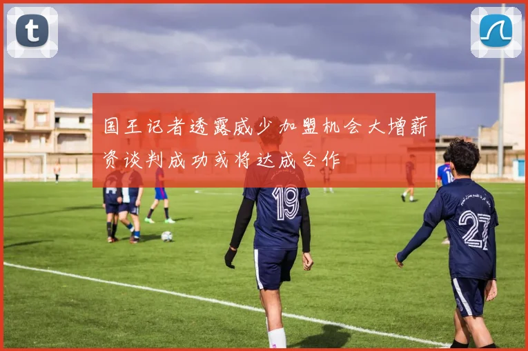 国王记者透露威少加盟机会大增薪资谈判成功或将达成合作