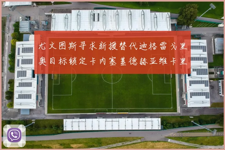 尤文图斯寻求新援替代迪格雷戈里奥目标锁定卡内塞基德赫亚维卡里奥