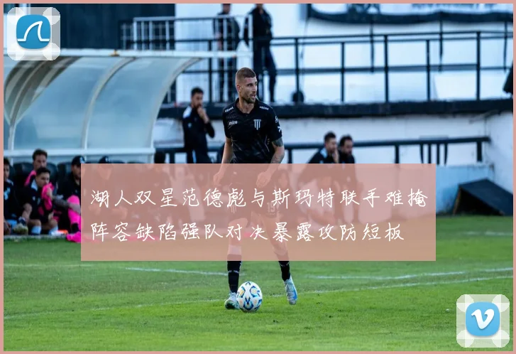 湖人双星范德彪与斯玛特联手难掩阵容缺陷强队对决暴露攻防短板