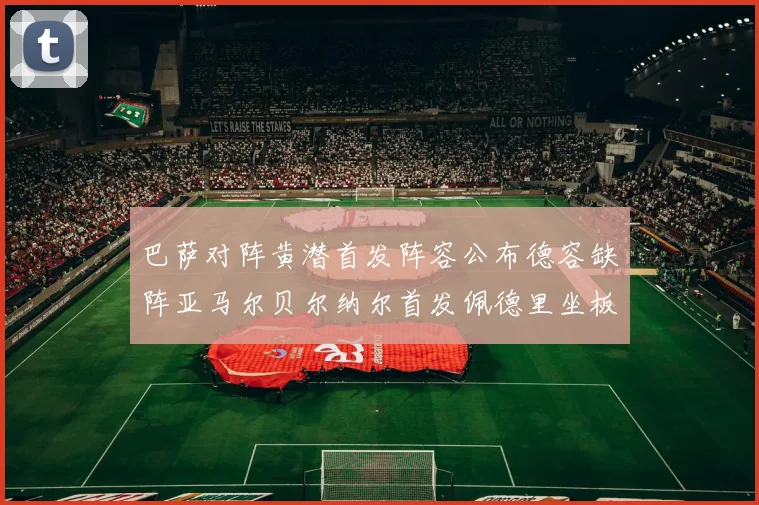 巴萨对阵黄潜首发阵容公布德容缺阵亚马尔贝尔纳尔首发佩德里坐板凳