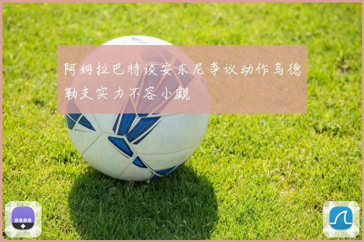阿姆拉巴特谈安东尼争议动作乌德勒支实力不容小觑
