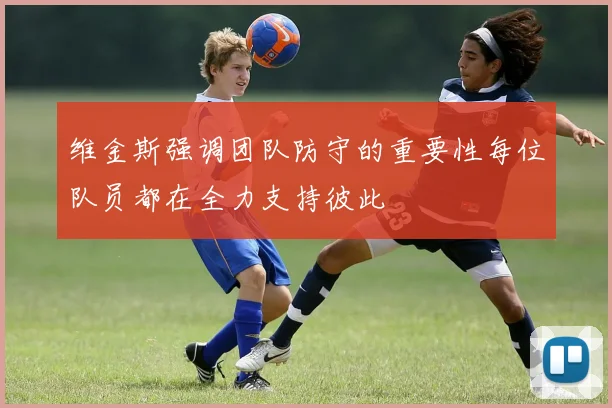 维金斯强调团队防守的重要性每位队员都在全力支持彼此