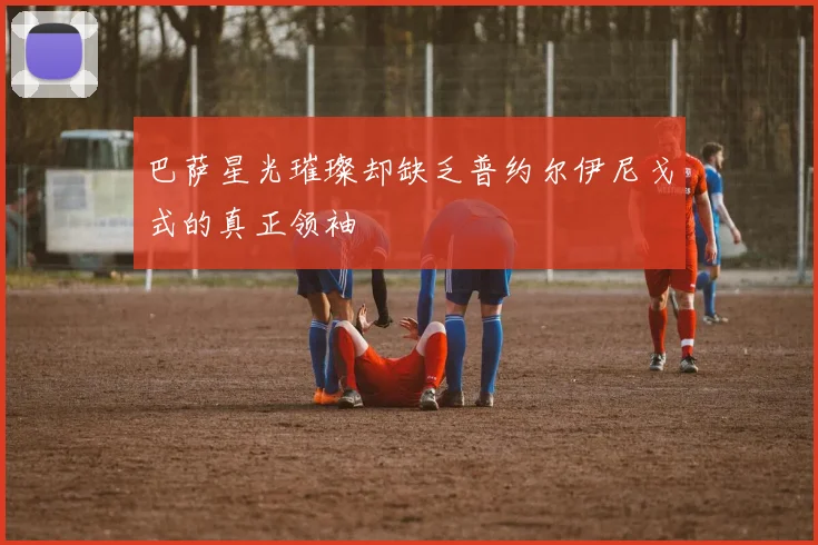 巴萨星光璀璨却缺乏普约尔伊尼戈式的真正领袖