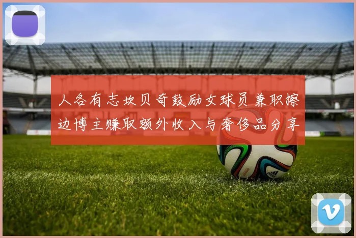 人各有志坎贝奇鼓励女球员兼职擦边博主赚取额外收入与奢侈品分享