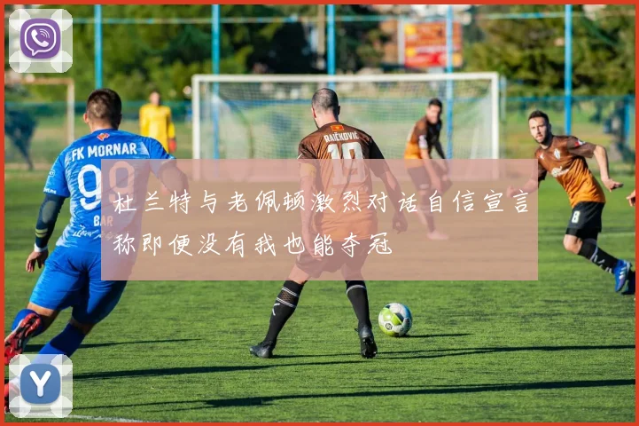 杜兰特与老佩顿激烈对话自信宣言称即便没有我也能夺冠