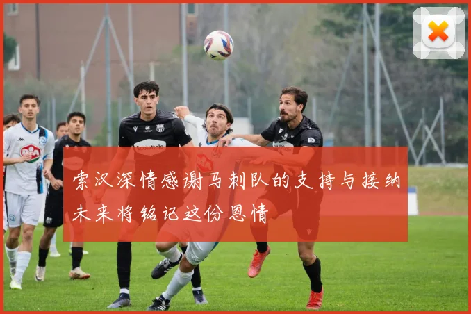 索汉深情感谢马刺队的支持与接纳未来将铭记这份恩情
